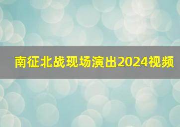 南征北战现场演出2024视频