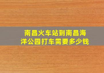 南昌火车站到南昌海洋公园打车需要多少钱