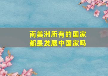 南美洲所有的国家都是发展中国家吗