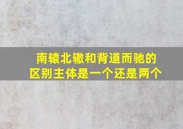 南辕北辙和背道而驰的区别主体是一个还是两个