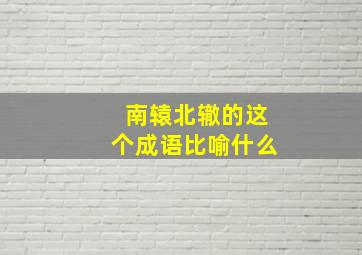 南辕北辙的这个成语比喻什么