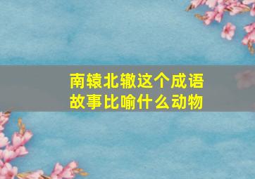 南辕北辙这个成语故事比喻什么动物