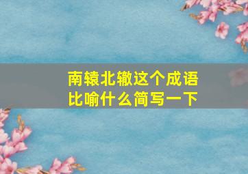 南辕北辙这个成语比喻什么简写一下