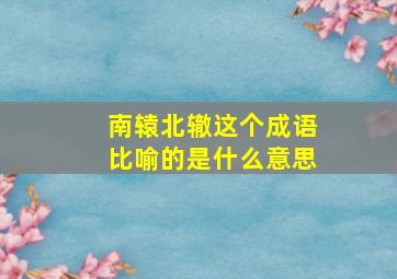 南辕北辙这个成语比喻的是什么意思