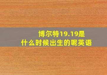 博尔特19.19是什么时候出生的呢英语