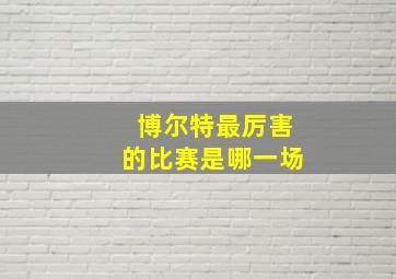 博尔特最厉害的比赛是哪一场