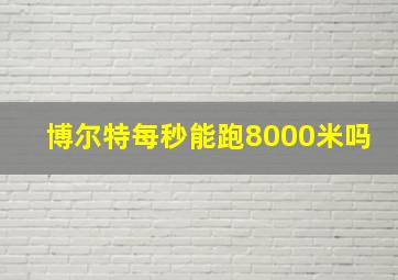 博尔特每秒能跑8000米吗