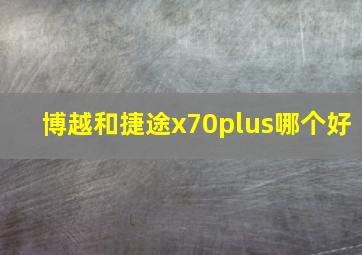 博越和捷途x70plus哪个好