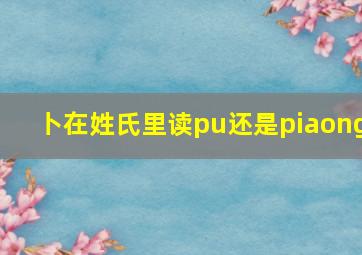 卜在姓氏里读pu还是piaong