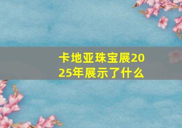 卡地亚珠宝展2025年展示了什么