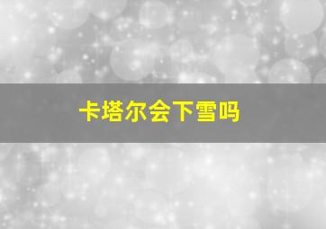 卡塔尔会下雪吗