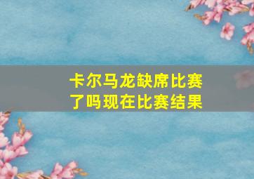 卡尔马龙缺席比赛了吗现在比赛结果