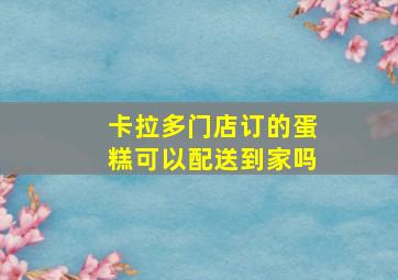 卡拉多门店订的蛋糕可以配送到家吗