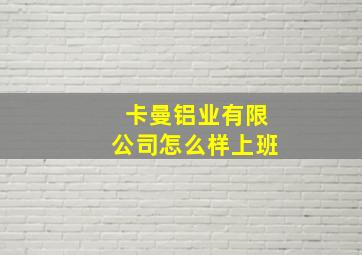 卡曼铝业有限公司怎么样上班