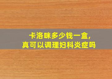 卡洛咪多少钱一盒,真可以调理妇科炎症吗