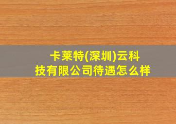 卡莱特(深圳)云科技有限公司待遇怎么样