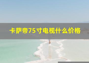 卡萨帝75寸电视什么价格