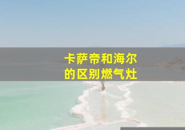 卡萨帝和海尔的区别燃气灶