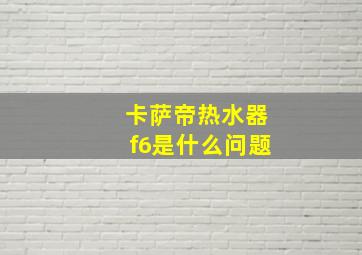 卡萨帝热水器f6是什么问题