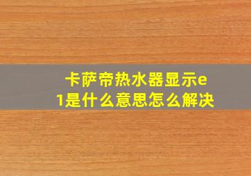 卡萨帝热水器显示e1是什么意思怎么解决