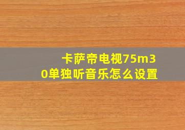 卡萨帝电视75m30单独听音乐怎么设置