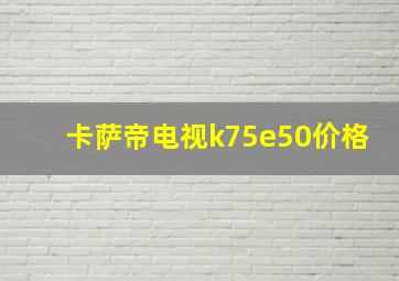 卡萨帝电视k75e50价格