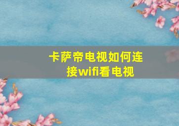 卡萨帝电视如何连接wifi看电视