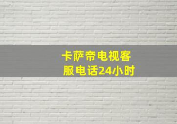 卡萨帝电视客服电话24小时