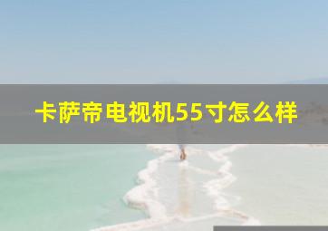 卡萨帝电视机55寸怎么样