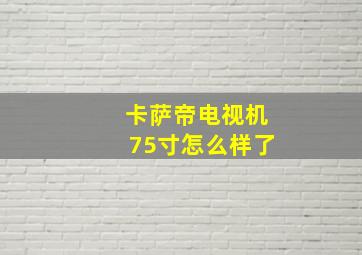 卡萨帝电视机75寸怎么样了