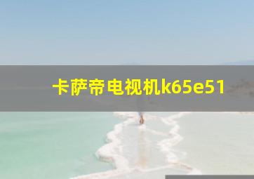 卡萨帝电视机k65e51