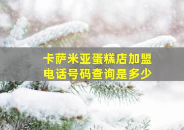 卡萨米亚蛋糕店加盟电话号码查询是多少