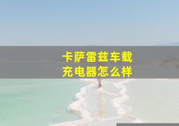 卡萨雷兹车载充电器怎么样