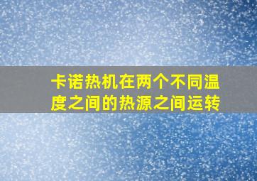 卡诺热机在两个不同温度之间的热源之间运转