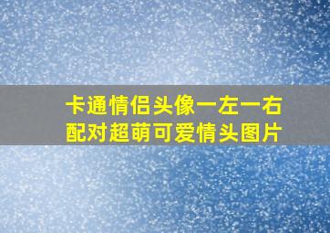 卡通情侣头像一左一右配对超萌可爱情头图片