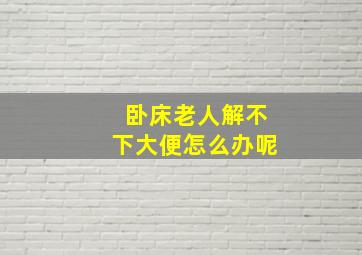 卧床老人解不下大便怎么办呢