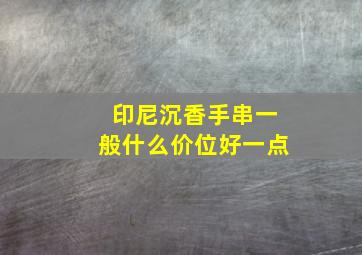 印尼沉香手串一般什么价位好一点