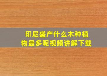 印尼盛产什么木种植物最多呢视频讲解下载