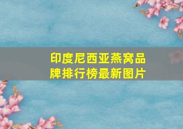 印度尼西亚燕窝品牌排行榜最新图片