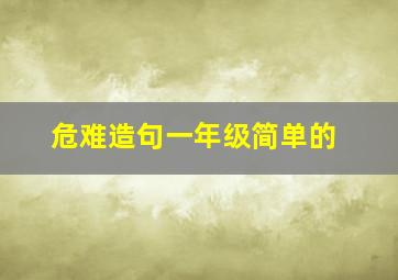 危难造句一年级简单的