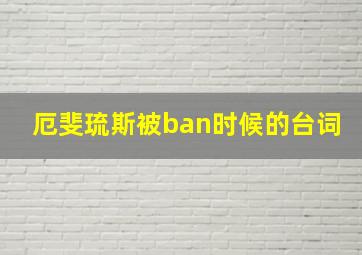 厄斐琉斯被ban时候的台词