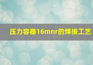 压力容器16mnr的焊接工艺