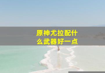 原神尤拉配什么武器好一点