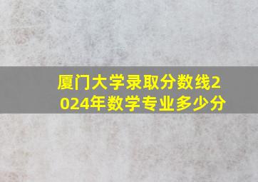 厦门大学录取分数线2024年数学专业多少分