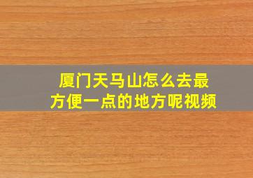 厦门天马山怎么去最方便一点的地方呢视频