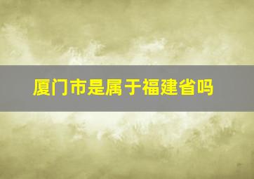 厦门市是属于福建省吗