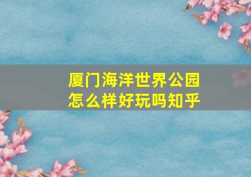 厦门海洋世界公园怎么样好玩吗知乎