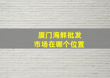 厦门海鲜批发市场在哪个位置