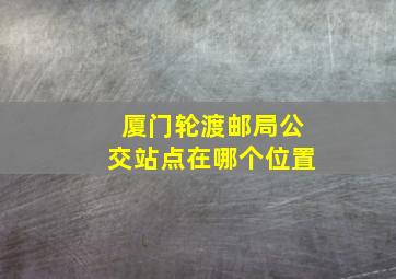 厦门轮渡邮局公交站点在哪个位置