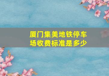 厦门集美地铁停车场收费标准是多少